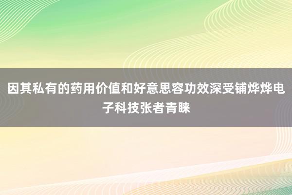 因其私有的药用价值和好意思容功效深受铺烨烨电子科技张者青睐